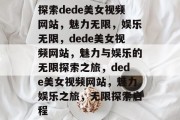 探索dede美女视频网站，魅力无限，娱乐无限，dede美女视频网站，魅力与娱乐的无限探索之旅，dede美女视频网站，魅力娱乐之旅，无限探索启程