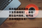 本月最佳盈利商机,哪个生意最赚钱?,本月最佳盈利商机,如何选择最赚钱的生意? 本月最佳盈利商机,哪个生意最赚钱?,本月最佳盈利商机,如何选择最赚钱的生意?