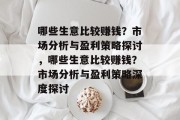 哪些生意比较赚钱?市场分析与盈利策略探讨,哪些生意比较赚钱?市场分析与盈利策略深度探讨 哪些生意比较赚钱?市场分析与盈利策略探讨,哪些生意比较赚钱?市场分析与盈利策略深度探讨