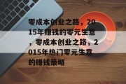 零成本创业之路,2015年赚钱的零元生意,零成本创业之路,2015年热门零元生意的赚钱策略 零成本创业之路,2015年赚钱的零元生意,零成本创业之路,2015年热门零元生意的赚钱策略