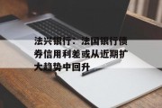 法兴银行：法国银行债券信用利差或从近期扩大趋势中回升