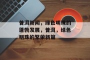 普洱新闻，绿色明珠的蓬勃发展，普洱，绿色明珠的繁荣新篇