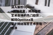 深入解析Opensea网站流量，揭秘加密艺术市场的热门趋势，解码Opensea流量，揭秘加密艺术市场热浪