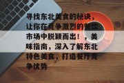 寻找东北美食的秘诀,让你在竞争激烈的餐饮市场中脱颖而出!,美味指南,深入了解东北特色美食,打造餐厅竞争优势