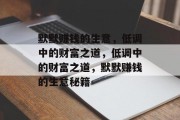 默默赚钱的生意,低调中的财富之道,低调中的财富之道,默默赚钱的生意秘籍 默默赚钱的生意,低调中的财富之道,低调中的财富之道,默默赚钱的生意秘籍