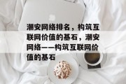 潮安网络排名，构筑互联网价值的基石，潮安网络——构筑互联网价值的基石