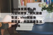 vivo体育赛事，助力运动激情，共筑健康生活，vivo赋能体育盛宴，共促健康生活新风尚