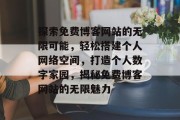 探索免费博客网站的无限可能，轻松搭建个人网络空间，打造个人数字家园，揭秘免费博客网站的无限魅力