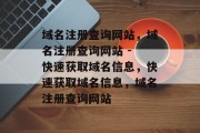 域名注册查询网站，域名注册查询网站 - 快速获取域名信息，快速获取域名信息，域名注册查询网站