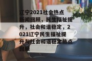 辽宁2021社会热点新闻回顾，民生福祉提升，社会和谐稳定，2021辽宁民生福祉提升与社会和谐稳定热点回顾