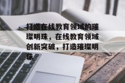 打造在线教育领域的璀璨明珠，在线教育领域创新突破，打造璀璨明珠