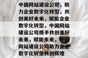 中国网站建设公司，助力企业数字化转型，共创美好未来，赋能企业数字化转型，中国网站建设公司携手共创美好未来，赋能未来，中国网站建设公司助力企业数字化转型共创辉煌