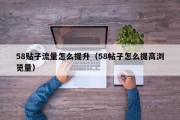 58贴子流量怎么提升（58帖子怎么提高浏览量）
