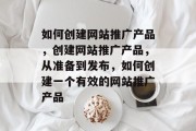 如何创建网站推广产品，创建网站推广产品，从准备到发布，如何创建一个有效的网站推广产品