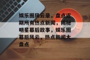 娱乐圈风云录，盘点近期所有热点新闻，揭秘明星幕后故事，娱乐圈幕后风云，热点新闻大盘点