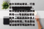哈尔滨网站建设，打造企业线上品牌新阵地，哈尔滨企业线上品牌新阵地——专业网站建设服务，哈尔滨企业线上品牌新阵地，专业网站建设服务引领品牌升级