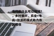 农村做什么可以赚钱？，乡村振兴，农业+电商+旅游的模式助力农民增收