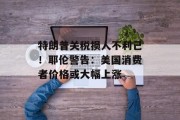 特朗普关税损人不利己！耶伦警告：美国消费者价格或大幅上涨