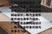 广州品牌网站设计，打造专业形象，提升企业竞争力，广州专业品牌网站设计，助力企业形象升级与竞争力提升，广州专业品牌网站设计，助力企业形象升级与竞争力飞跃