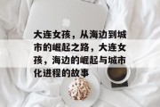 大连女孩,从海边到城市的崛起之路,大连女孩,海边的崛起与城市化进程的故事 大连女孩,从海边到城市的崛起之路,大连女孩,海边的崛起与城市化进程的故事