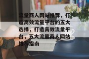 流量商人网站推荐，打造高效流量平台的五大选择，打造高效流量平台，五大流量商人网站推荐指南