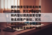 提升搜索引擎排名和用户体验，优化网站结构和内容以提高搜索引擎排名和用户体验，优化网站结构和内容提高搜索引擎排名和用户体验