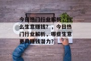 今日热门行业解析,什么生意赚钱?,今日热门行业解析,哪些生意更具赚钱潜力? 今日热门行业解析,什么生意赚钱?,今日热门行业解析,哪些生意更具赚钱潜力?