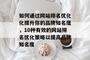 如何通过网站排名优化化提升你的品牌知名度，10种有效的网站排名优化策略以提高品牌知名度