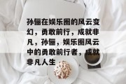 孙俪在娱乐圈的风云变幻，勇敢前行，成就非凡，孙俪，娱乐圈风云中的勇敢前行者，成就非凡人生