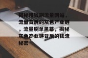 揭秘用钱刷流量网站，流量背后的灰色产业链，流量刷单黑幕，揭秘灰色产业链背后的钱流秘密