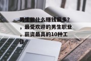 男生做什么赚钱最多？，最受欢迎的男生职业，薪资最高的10种工作