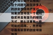 齐齐哈尔做什么赚钱?这个问题可能在许多人的创业想法中产生过。如果你想寻找一个相对稳定并且有潜力的赚钱方式,那么这里有一些可能的选择。,齐齐哈尔最有前景的创业项目推荐 齐齐哈尔做什么赚钱?这个问题可能在许多人的创业想法中产生过。如果你想寻找一个相对稳定并且有潜力的赚钱方式,那么这里有一些可能的选择。,齐齐哈尔最有前景的创业项目推荐