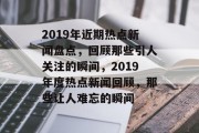 2019年近期热点新闻盘点，回顾那些引人关注的瞬间，2019年度热点新闻回顾，那些让人难忘的瞬间
