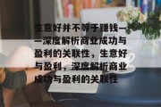 生意好并不等于赚钱——深度解析商业成功与盈利的关联性,生意好与盈利,深度解析商业成功与盈利的关联性 生意好并不等于赚钱——深度解析商业成功与盈利的关联性,生意好与盈利,深度解析商业成功与盈利的关联性