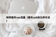 如何提升cps流量（提升cpk的几种方法）