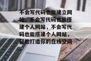 不会写代码也能建立网站，不会写代码也能搭建个人网站，不会写代码也能搭建个人网站，轻松打造你的在线空间。