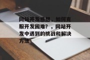 网站开发感想，如何克服开发困难？，网站开发中遇到的挑战和解决方法