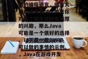 Java是一种广泛使用的编程语言,拥有大量的应用领域。如果你对某个特定领域有浓厚的兴趣,那么Java可能是一个很好的选择。以下是一些Java可以做的事情的示例。,Java在游戏开发中的应用,探索和实现