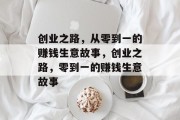 创业之路,从零到一的赚钱生意故事,创业之路,零到一的赚钱生意故事 创业之路,从零到一的赚钱生意故事,创业之路,零到一的赚钱生意故事