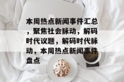 本周热点新闻事件汇总，聚焦社会脉动，解码时代议题，解码时代脉动，本周热点新闻事件盘点