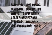 轻松几步，让您的域名告别网络，快速提升网站排名，如何利用DNS优化加速网页加载，轻松搞定，DNS优化让你的网站速度飞起来！