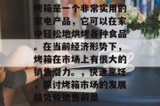 烤箱是一个非常实用的家电产品,它可以在家中轻松地烘烤各种食品。在当前经济形势下,烤箱在市场上有很大的销售潜力。,快速烹饪,探讨烤箱市场的发展趋势和销售前景 烤箱是一个非常实用的家电产品,它可以在家中轻松地烘烤各种食品。在当前经济形势下,烤箱在市场上有很大的销售潜力。,快速烹饪,探讨烤箱市场的发展趋势和销售前景