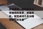 把握商机,探究多少几率赚钱的生意,把握商机,探究成功几率与赚钱潜力的生意 把握商机,探究多少几率赚钱的生意,把握商机,探究成功几率与赚钱潜力的生意