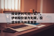 投资伊利可得什么？，伊利股份潜力无限，投资分析与前景展望