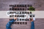VPS正常网站无法打开的解决方法，如何解决VPS上正常网站无法打开的问题？，解决VPS上正常网站无法打开的常见方法