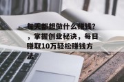 每天都想做什么赚钱?,掌握创业秘诀,每日赚取10万轻松赚钱方法 每天都想做什么赚钱?,掌握创业秘诀,每日赚取10万轻松赚钱方法