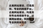 达美网站建设，打造高效、专业的网络平台，达美网站建设，构建高效专业网络新平台，达美网站建设，构筑高效专业网络新生态