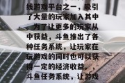 斗鱼作为一个热门的在线游戏平台之一，吸引了大量的玩家加入其中。为了让更多的玩家从中获益，斗鱼推出了各种任务系统，让玩家在玩游戏的同时也可以获得一定的经济收益。，斗鱼任务系统，让游戏与赚钱并存