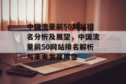 中国流量前50网站排名分析及展望，中国流量前50网站排名解析与未来发展展望