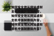 如何安全地从网站虚拟主机中强制删除内容，如何安全地从网站虚拟主机中强制删除内容，如何安全地从网站虚拟主机中强制删除内容？